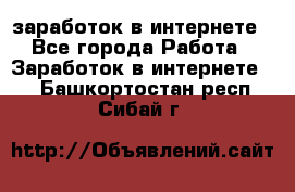  заработок в интернете - Все города Работа » Заработок в интернете   . Башкортостан респ.,Сибай г.